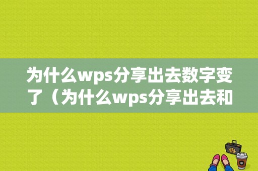 为什么wps分享出去数字变了（为什么wps分享出去和原版不一样手机）