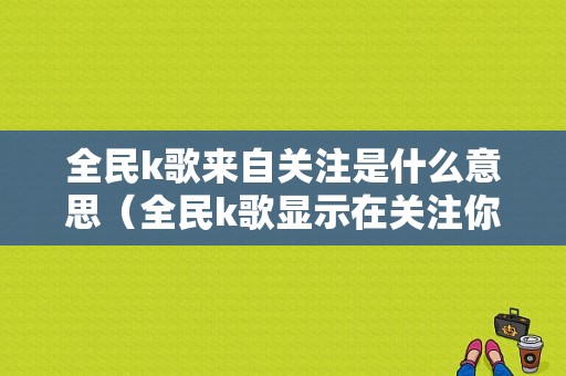 全民k歌来自关注是什么意思（全民k歌显示在关注你是什么意思）