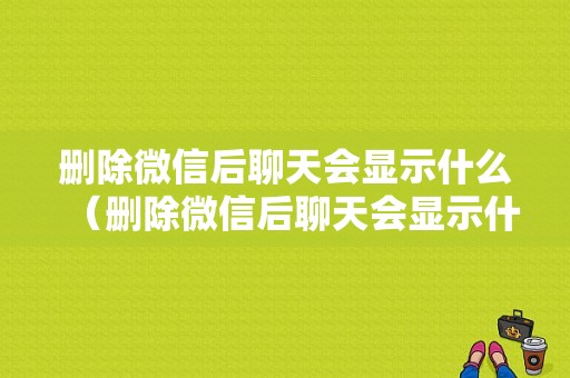 删除微信后聊天会显示什么（删除微信后聊天会显示什么吗）