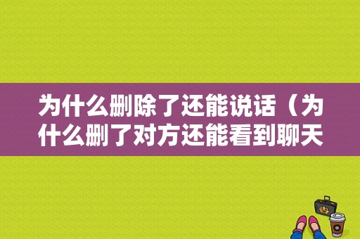 为什么删除了还能说话（为什么删了对方还能看到聊天记录）