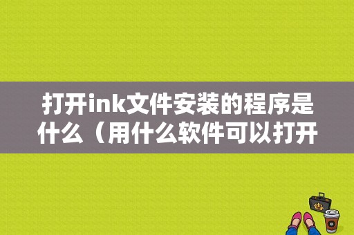 打开ink文件安装的程序是什么（用什么软件可以打开ink文件）