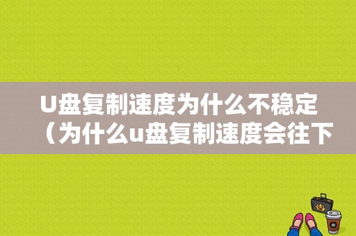 U盘复制速度为什么不稳定（为什么u盘复制速度会往下掉）