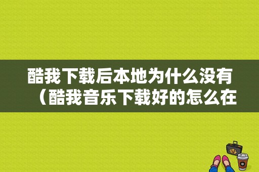 酷我下载后本地为什么没有（酷我音乐下载好的怎么在本地找不到）