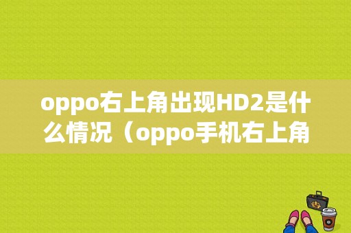 oppo右上角出现HD2是什么情况（oppo手机右上角出现一个hd2什么原因?）