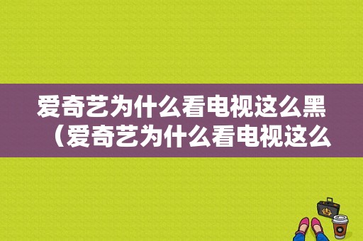 爱奇艺为什么看电视这么黑（爱奇艺为什么看电视这么黑呢）