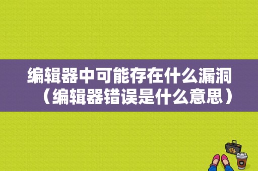 编辑器中可能存在什么漏洞（编辑器错误是什么意思）