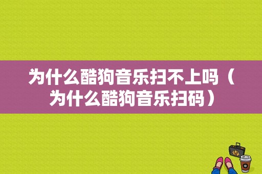 为什么酷狗音乐扫不上吗（为什么酷狗音乐扫码）