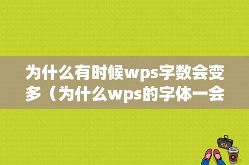 为什么有时候wps字数会变多（为什么wps的字体一会大一会小）