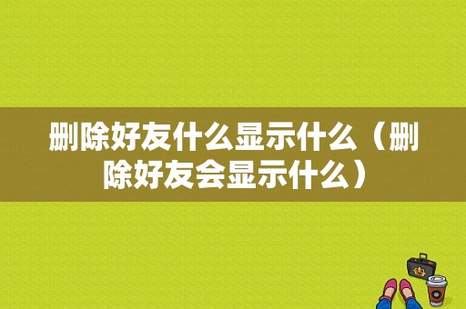 删除好友什么显示什么（删除好友会显示什么）