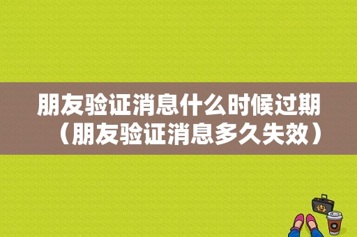 朋友验证消息什么时候过期（朋友验证消息多久失效）