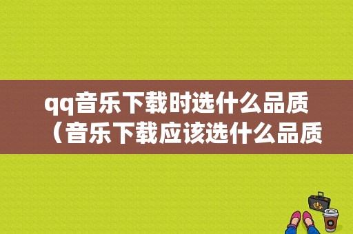 qq音乐下载时选什么品质（音乐下载应该选什么品质）