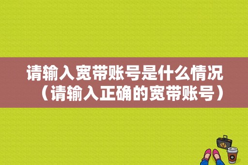 请输入宽带账号是什么情况（请输入正确的宽带账号）