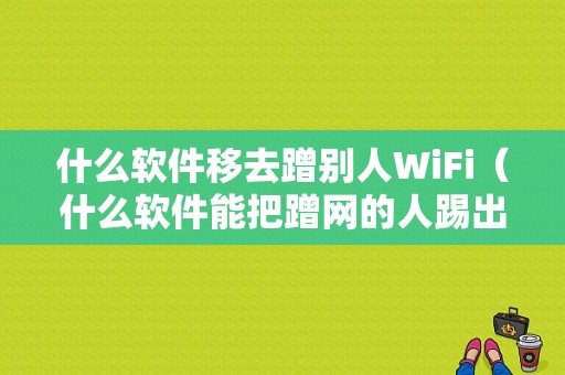 什么软件移去蹭别人WiFi（什么软件能把蹭网的人踢出去）