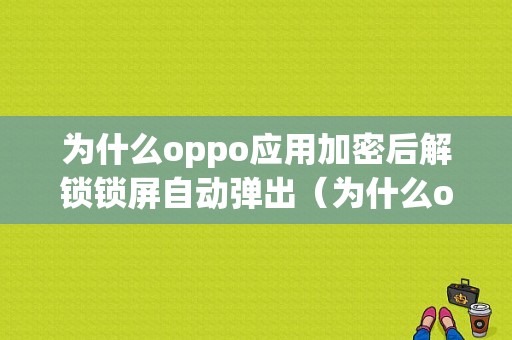 为什么oppo应用加密后解锁锁屏自动弹出（为什么oppo应用加密后解锁锁屏自动弹出了）