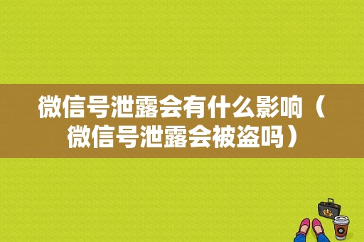 微信号泄露会有什么影响（微信号泄露会被盗吗）