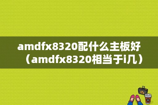 amdfx8320配什么主板好（amdfx8320相当于i几）