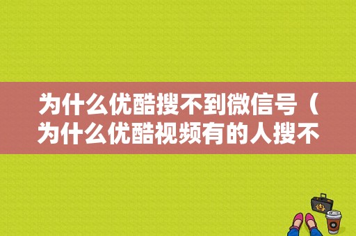 为什么优酷搜不到微信号（为什么优酷视频有的人搜不到）