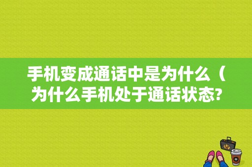 手机变成通话中是为什么（为什么手机处于通话状态?）