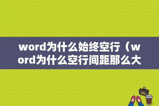 word为什么始终空行（word为什么空行间距那么大）