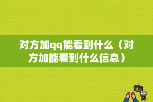 对方加qq能看到什么（对方加能看到什么信息）