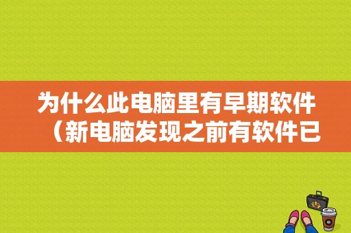 为什么此电脑里有早期软件（新电脑发现之前有软件已下载）