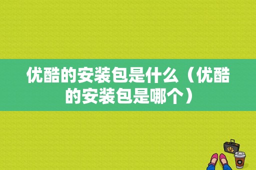 优酷的安装包是什么（优酷的安装包是哪个）