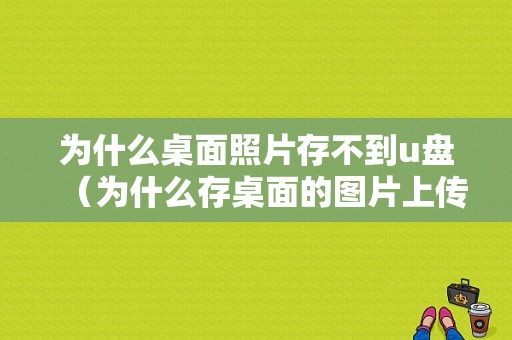 为什么桌面照片存不到u盘（为什么存桌面的图片上传不了,找不到）