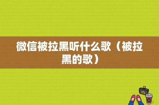 微信被拉黑听什么歌（被拉黑的歌）