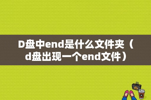 D盘中end是什么文件夹（d盘出现一个end文件）