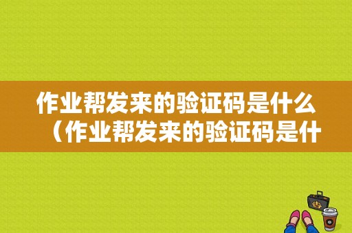 作业帮发来的验证码是什么（作业帮发来的验证码是什么样的）