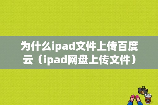 为什么ipad文件上传百度云（ipad网盘上传文件）