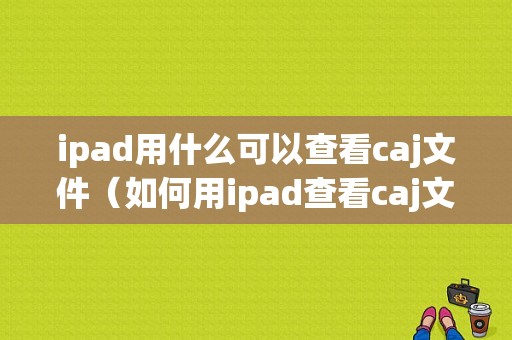 ipad用什么可以查看caj文件（如何用ipad查看caj文件）