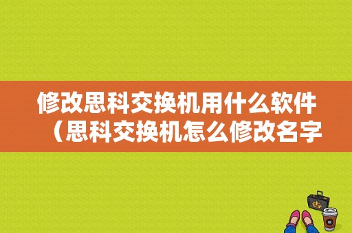 修改思科交换机用什么软件（思科交换机怎么修改名字）