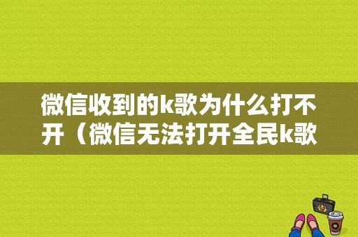 微信收到的k歌为什么打不开（微信无法打开全民k歌）