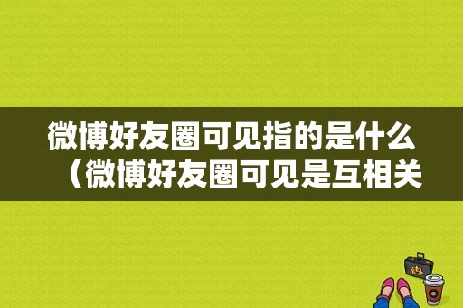 微博好友圈可见指的是什么（微博好友圈可见是互相关注的人嘛）