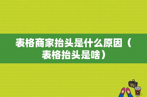 表格商家抬头是什么原因（表格抬头是啥）