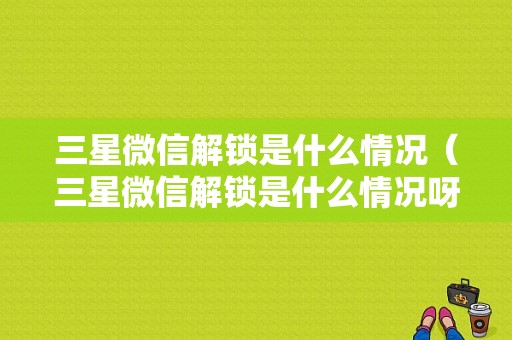 三星微信解锁是什么情况（三星微信解锁是什么情况呀）