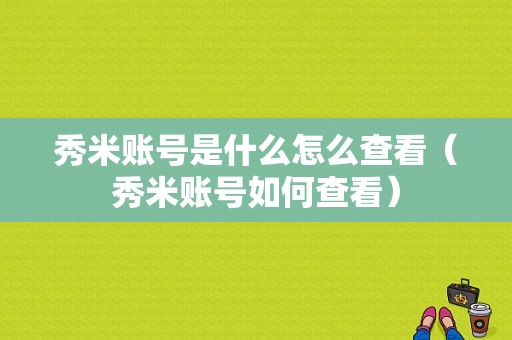 秀米账号是什么怎么查看（秀米账号如何查看）