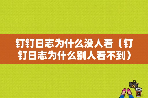 钉钉日志为什么没人看（钉钉日志为什么别人看不到）