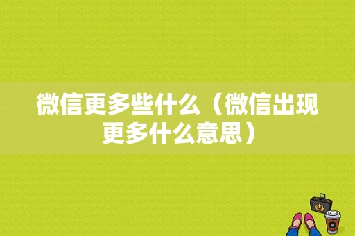 微信更多些什么（微信出现更多什么意思）