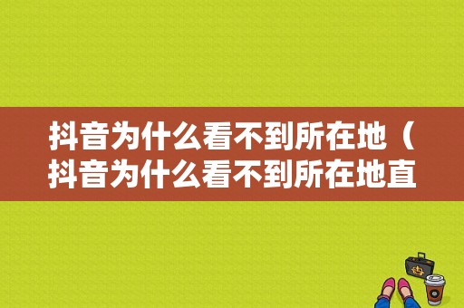 抖音为什么看不到所在地（抖音为什么看不到所在地直播）