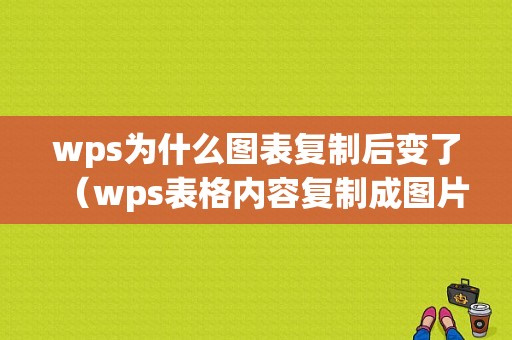 wps为什么图表复制后变了（wps表格内容复制成图片显示不全）