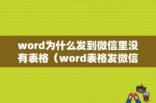 word为什么发到微信里没有表格（word表格发微信后,表格不见了）