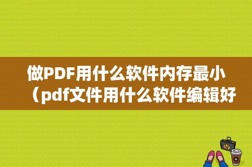 做PDF用什么软件内存最小（pdf文件用什么软件编辑好）