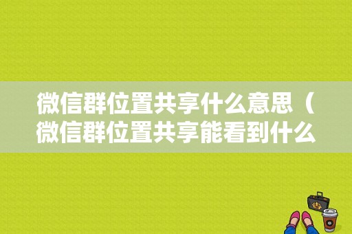 微信群位置共享什么意思（微信群位置共享能看到什么）