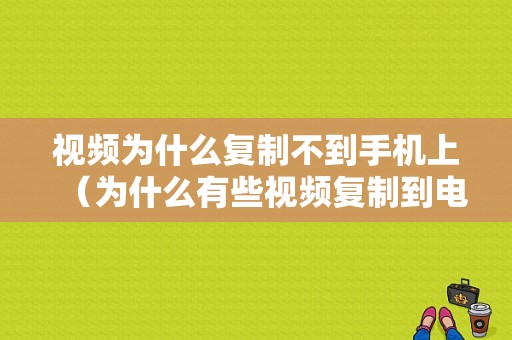 视频为什么复制不到手机上（为什么有些视频复制到电脑上不能播放）