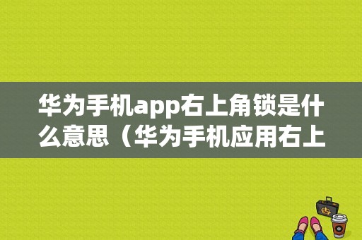 华为手机app右上角锁是什么意思（华为手机应用右上角锁）