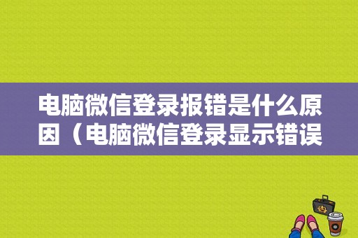 电脑微信登录报错是什么原因（电脑微信登录显示错误）