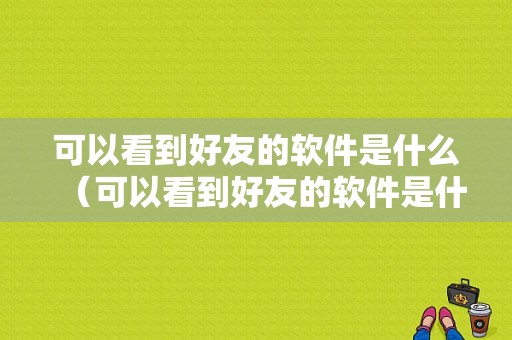 可以看到好友的软件是什么（可以看到好友的软件是什么版本）