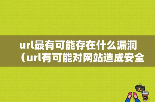 url最有可能存在什么漏洞（url有可能对网站造成安全威胁怎么办）